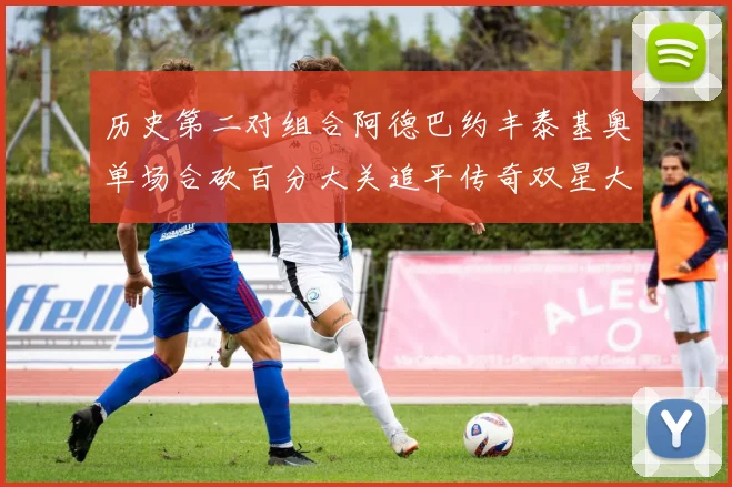 历史第二对组合阿德巴约丰泰基奥单场合砍百分大关追平传奇双星大帅与阿特尔斯