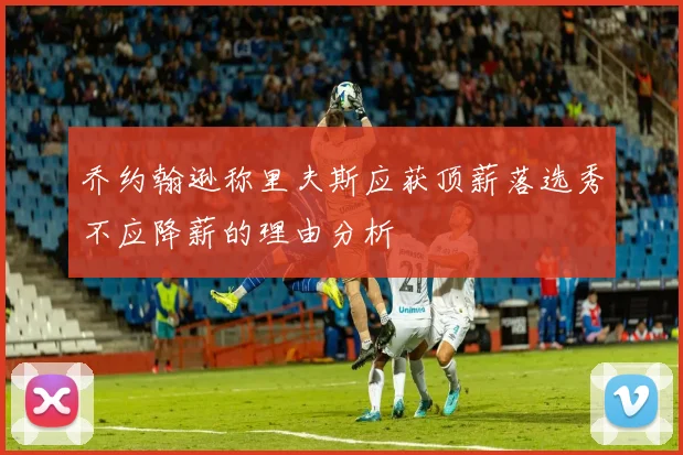 乔约翰逊称里夫斯应获顶薪落选秀不应降薪的理由分析