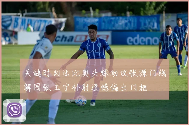 关键时刻法比奥头球助攻张源门线解围张玉宁补射遗憾偏出门框