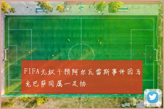 FIFA无权干预阿尔瓦雷斯事件因马竞巴萨同属一足协