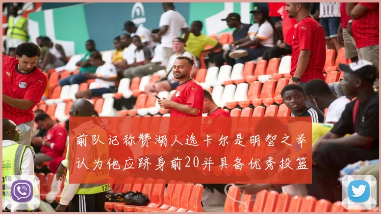 前队记称赞湖人选卡尔是明智之举认为他应跻身前20并具备优秀投篮和防守能力