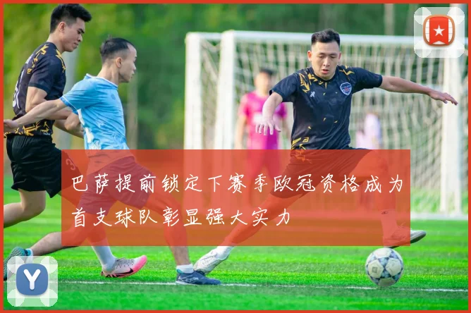 巴萨提前锁定下赛季欧冠资格成为首支球队彰显强大实力