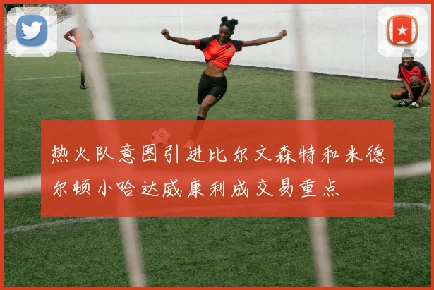 热火队意图引进比尔文森特和米德尔顿小哈达威康利成交易重点
