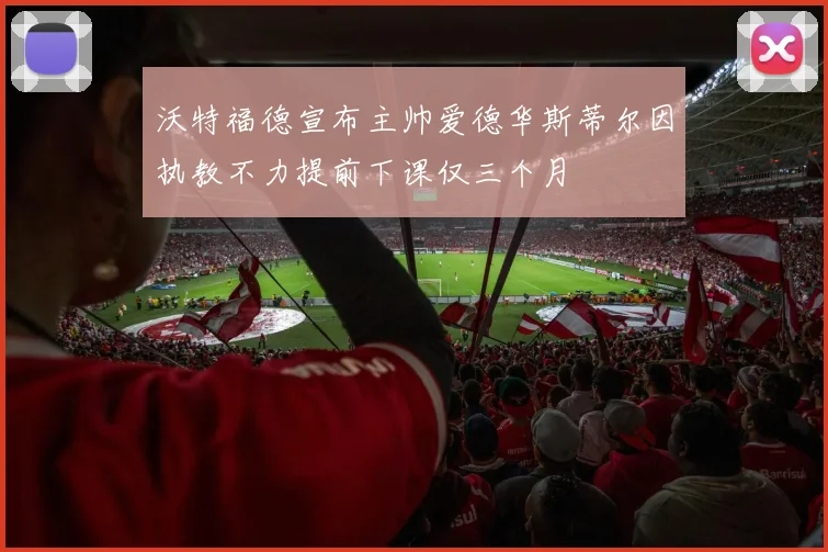 沃特福德宣布主帅爱德华斯蒂尔因执教不力提前下课仅三个月
