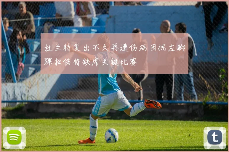 杜兰特复出不久再遭伤病困扰左脚踝扭伤将缺席关键比赛