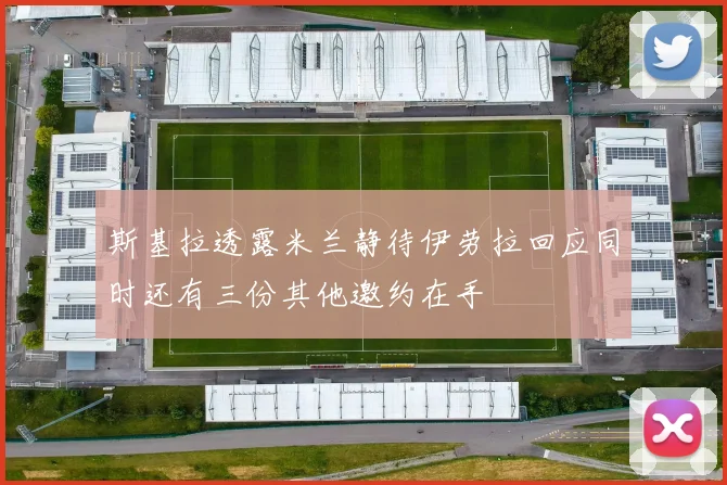 斯基拉透露米兰静待伊劳拉回应同时还有三份其他邀约在手