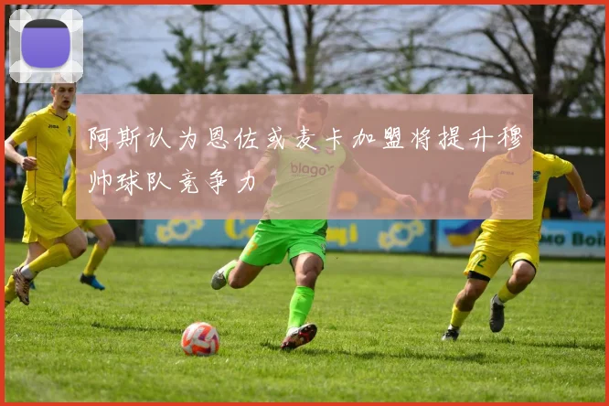 阿斯认为恩佐或麦卡加盟将提升穆帅球队竞争力