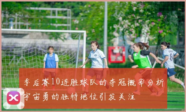 季后赛10连胜球队的夺冠概率分析宇宙勇的独特地位引发关注