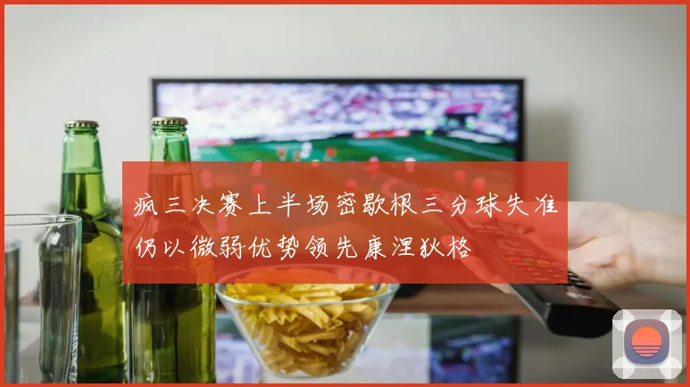 疯三决赛上半场密歇根三分球失准仍以微弱优势领先康涅狄格