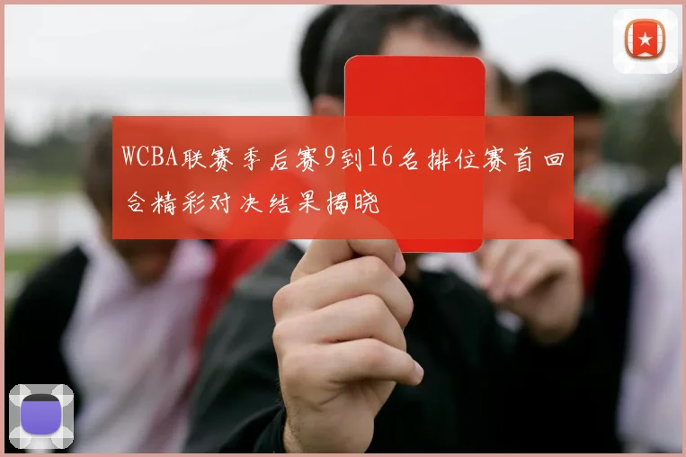 WCBA联赛季后赛9到16名排位赛首回合精彩对决结果揭晓