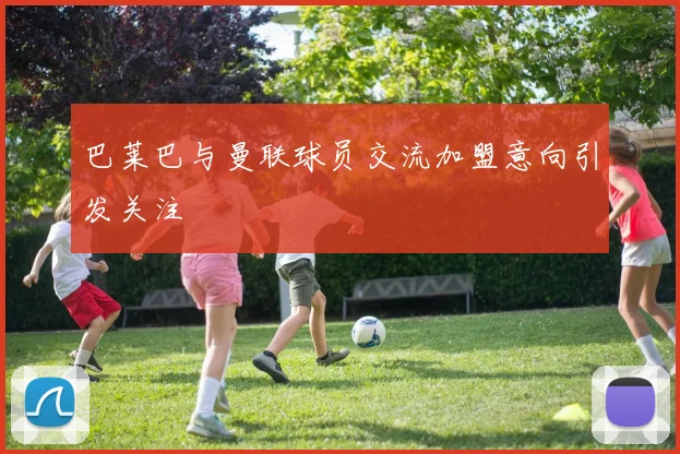 巴莱巴与曼联球员交流加盟意向引发关注