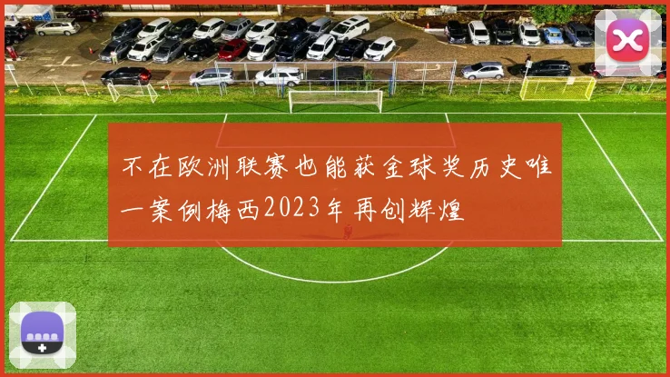 不在欧洲联赛也能获金球奖历史唯一案例梅西2023年再创辉煌