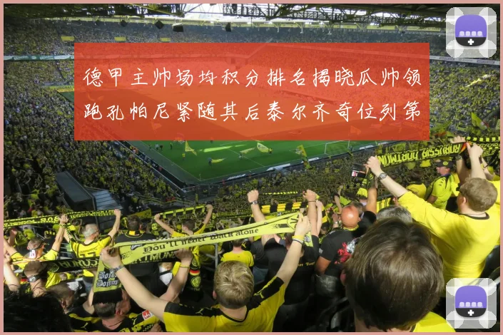 德甲主帅场均积分排名揭晓瓜帅领跑孔帕尼紧随其后泰尔齐奇位列第六