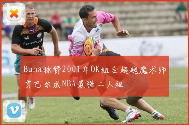 Buha称赞2001年OK组合超越魔术师贾巴尔成NBA最强二人组