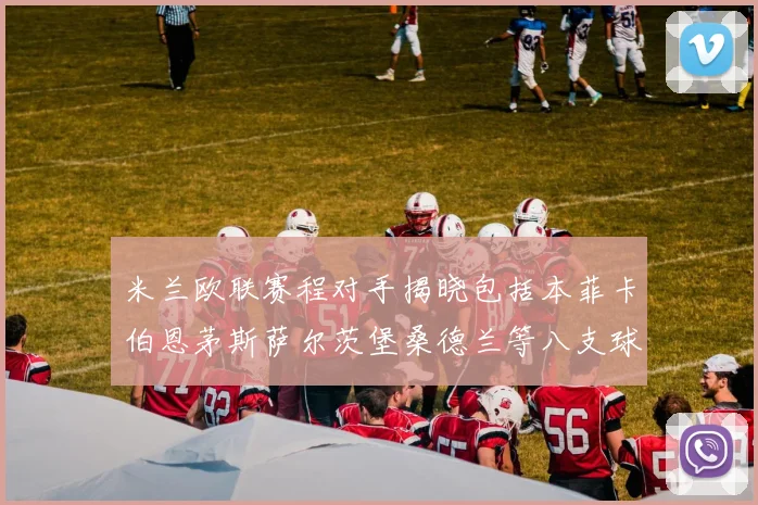 米兰欧联赛程对手揭晓包括本菲卡伯恩茅斯萨尔茨堡桑德兰等八支球队