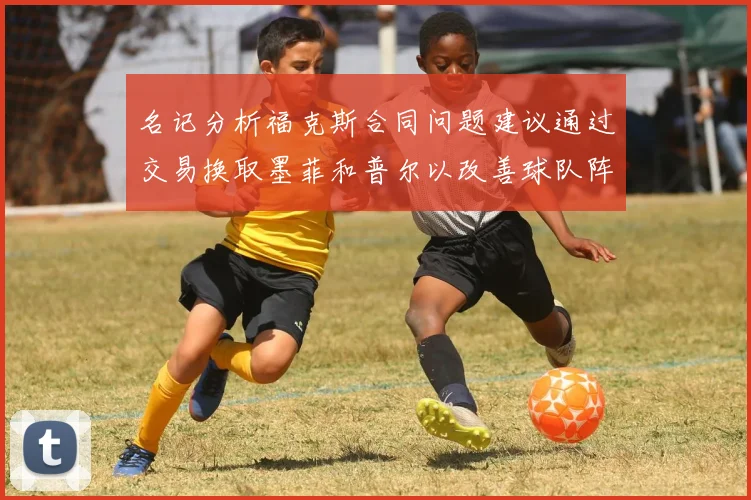 名记分析福克斯合同问题建议通过交易换取墨菲和普尔以改善球队阵容