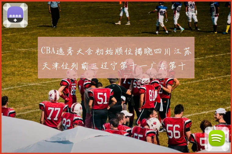 CBA选秀大会初始顺位揭晓四川江苏天津位列前三辽宁第十一广东第十六