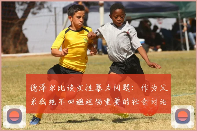 德泽尔比谈女性暴力问题：作为父亲我绝不回避这场重要的社会讨论