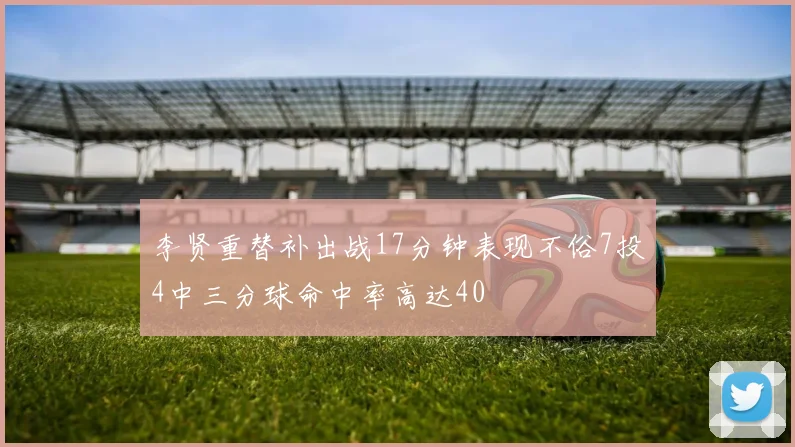 李贤重替补出战17分钟表现不俗7投4中三分球命中率高达40