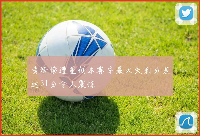 黄蜂惨遭重创本赛季最大失利分差达31分令人震惊