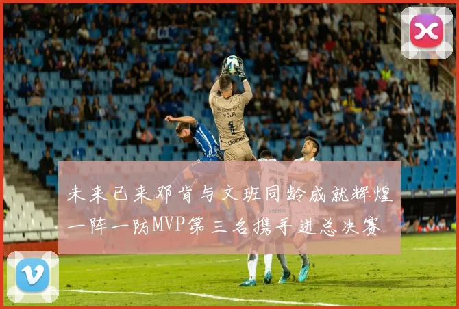 未来已来邓肯与文班同龄成就辉煌一阵一防MVP第三名携手进总决赛