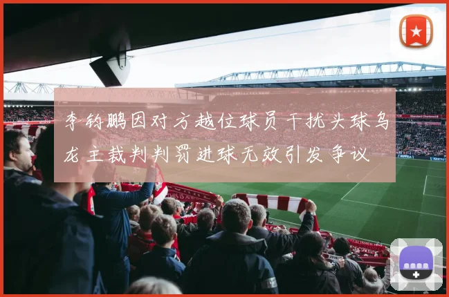 李钧鹏因对方越位球员干扰头球乌龙主裁判判罚进球无效引发争议