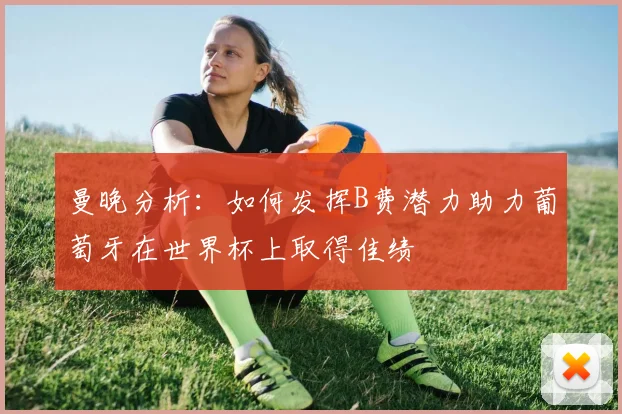 曼晚分析：如何发挥B费潜力助力葡萄牙在世界杯上取得佳绩