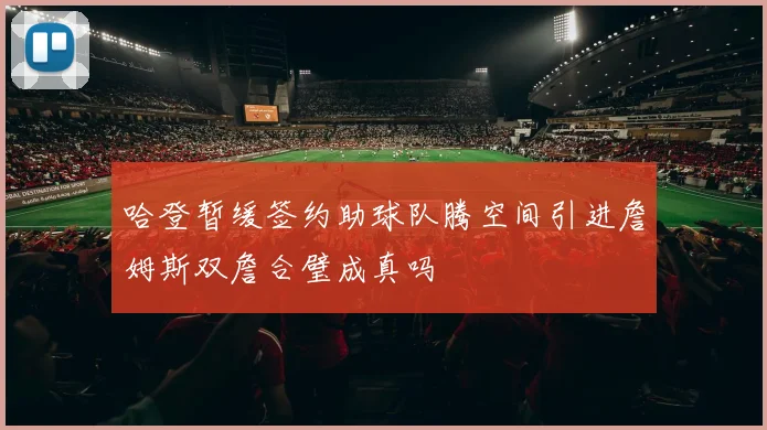 哈登暂缓签约助球队腾空间引进詹姆斯双詹合璧成真吗
