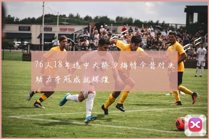 76人18年选中大桥沙梅特今昔对决助力夺冠成就辉煌