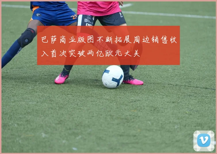 巴萨商业版图不断拓展周边销售收入首次突破两亿欧元大关