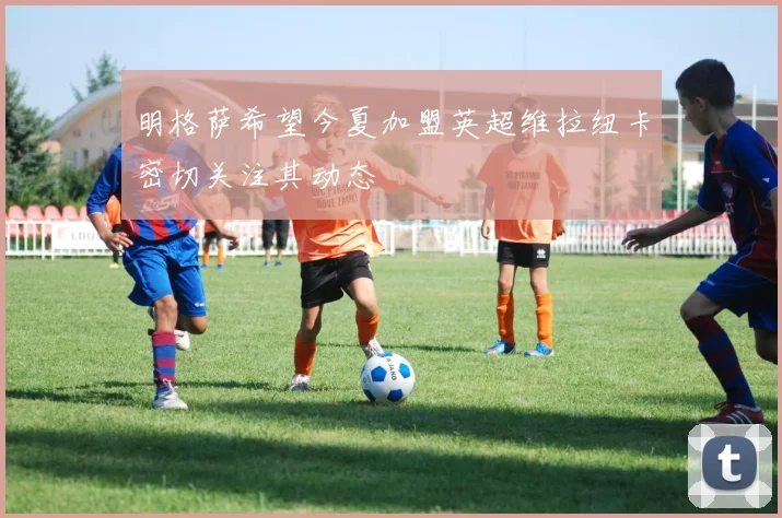 明格萨希望今夏加盟英超维拉纽卡密切关注其动态
