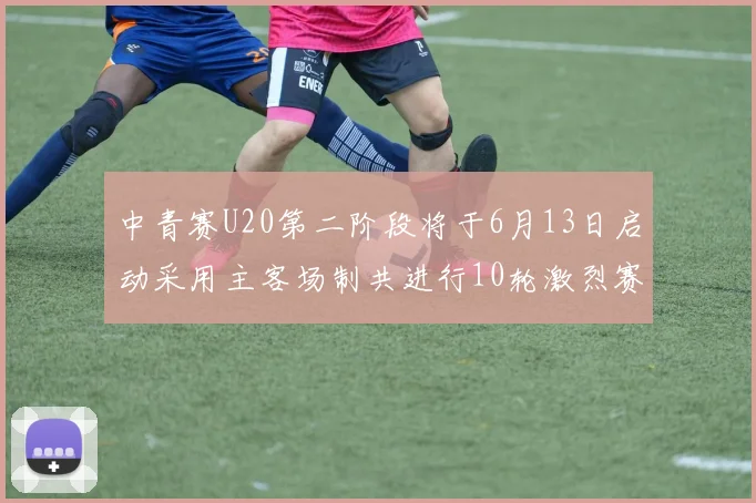 中青赛U20第二阶段将于6月13日启动采用主客场制共进行10轮激烈赛事