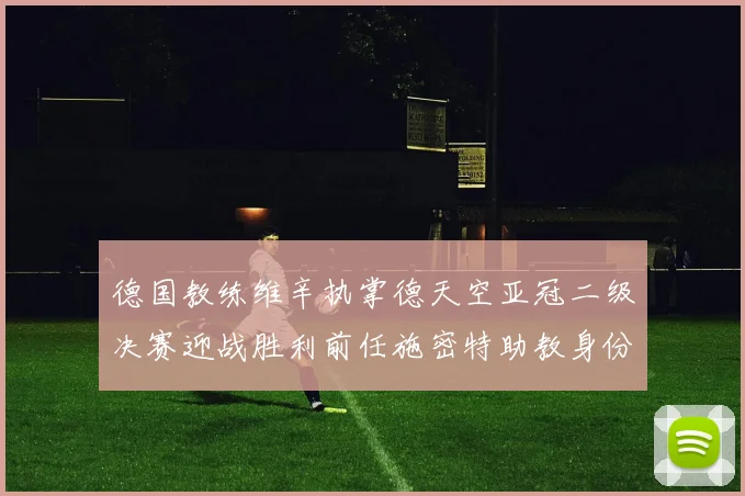 德国教练维辛执掌德天空亚冠二级决赛迎战胜利前任施密特助教身份引关注